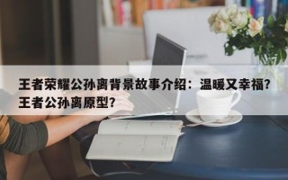 王者荣耀公孙离背景故事介绍：温暖又幸福？王者公孙离原型？