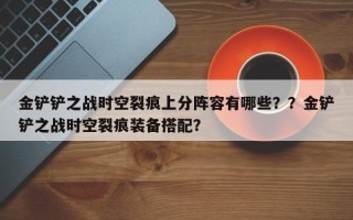 金铲铲之战时空裂痕上分阵容有哪些？？金铲铲之战时空裂痕装备搭配？