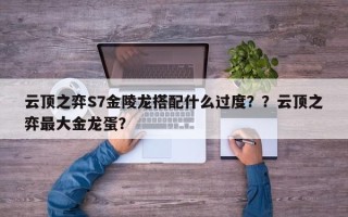 云顶之弈S7金陵龙搭配什么过度？？云顶之弈最大金龙蛋？