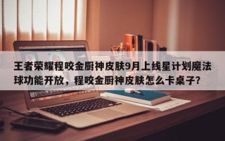 王者荣耀程咬金厨神皮肤9月上线星计划魔法球功能开放，程咬金厨神皮肤怎么卡桌子？