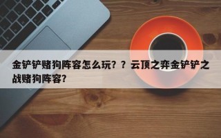 金铲铲赌狗阵容怎么玩？？云顶之弈金铲铲之战赌狗阵容？