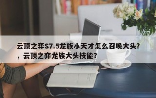 云顶之弈S7.5龙族小天才怎么召唤大头？，云顶之弈龙族大头技能？