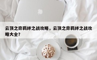 云顶之弈羁绊之战攻略，云顶之弈羁绊之战攻略大全？