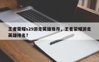 王者荣耀s29游走英雄推荐，王者荣耀游走英雄排名？