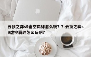 云顶之弈s9虚空羁绊怎么玩？？云顶之弈s9虚空羁绊怎么玩啊？