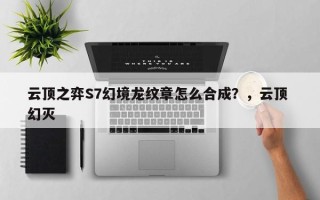 云顶之弈S7幻境龙纹章怎么合成？，云顶 幻灭