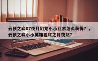 云顶之弈S7夜月幻龙小小亚索怎么获得？，云顶之弈小小英雄猩红之月夜煞？