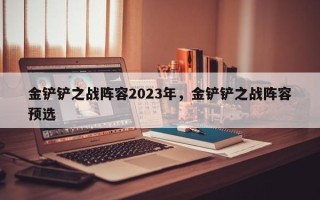 金铲铲之战阵容2023年，金铲铲之战阵容预选