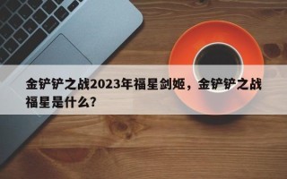 金铲铲之战2023年福星剑姬，金铲铲之战福星是什么？