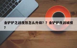 金铲铲之战夜煞怎么升级？？金铲铲夜战城楼？