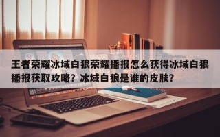 王者荣耀冰域白狼荣耀播报怎么获得冰域白狼播报获取攻略？冰域白狼是谁的皮肤？
