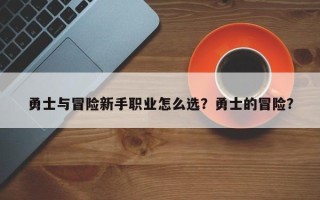 勇士与冒险新手职业怎么选？勇士的冒险？