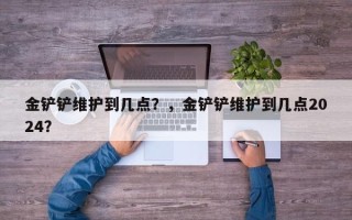 金铲铲维护到几点？，金铲铲维护到几点2024？