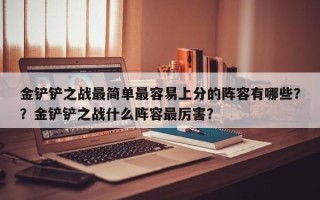金铲铲之战最简单最容易上分的阵容有哪些？？金铲铲之战什么阵容最厉害？