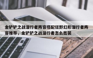 金铲铲之战潜行者阵容搭配狂野幻形潜行者阵容推荐，金铲铲之战潜行者怎么出装