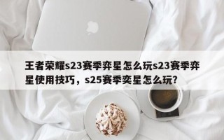 王者荣耀s23赛季弈星怎么玩s23赛季弈星使用技巧，s25赛季奕星怎么玩？