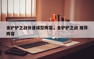 金铲铲之战快速成型阵容，金铲铲之战 推荐阵容