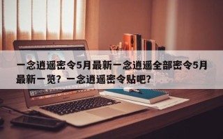 一念逍遥密令5月最新一念逍遥全部密令5月最新一览？一念逍遥密令贴吧？