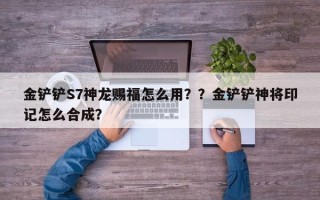 金铲铲S7神龙赐福怎么用？？金铲铲神将印记怎么合成？