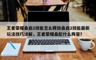 王者荣耀桑启2技能怎么释放桑启2技能最新玩法技巧详解，王者荣耀桑配什么阵容？