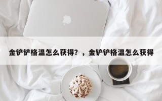 金铲铲格温怎么获得？，金铲铲格温怎么获得