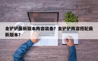 金铲铲最新版本阵容装备？金铲铲阵容搭配最新版本？