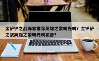 金铲铲之战阵容推荐英雄之黎明光明？金铲铲之战英雄之黎明光明装备？