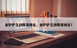 金铲铲之战阵容排名，金铲铲之战阵容排名？