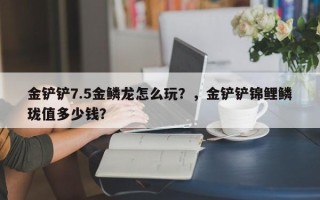 金铲铲7.5金鳞龙怎么玩？，金铲铲锦鲤鳞珑值多少钱？