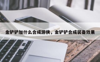 金铲铲加什么合成游侠，金铲铲合成装备效果