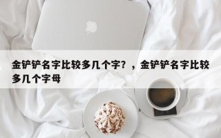 金铲铲名字比较多几个字？，金铲铲名字比较多几个字母