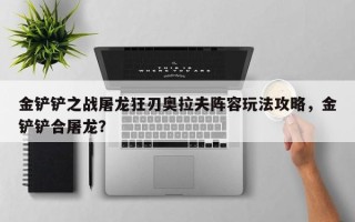 金铲铲之战屠龙狂刃奥拉夫阵容玩法攻略，金铲铲合屠龙？