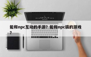 能和npc互动的手游？能和npc搞的游戏？