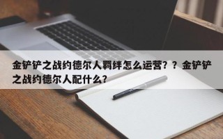 金铲铲之战约德尔人羁绊怎么运营？？金铲铲之战约德尔人配什么？