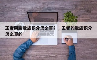 王者荣耀贵族积分怎么算？，王者的贵族积分怎么算的