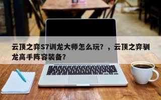 云顶之弈S7训龙大师怎么玩？，云顶之弈驯龙高手阵容装备？