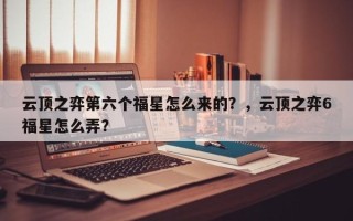 云顶之弈第六个福星怎么来的？，云顶之弈6福星怎么弄？