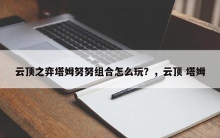 云顶之弈塔姆努努组合怎么玩？，云顶 塔姆