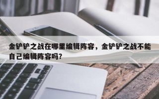 金铲铲之战在哪里编辑阵容，金铲铲之战不能自己编辑阵容吗？