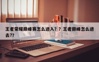 王者荣耀巅峰赛怎么进入？？王者巅峰怎么进去?？
