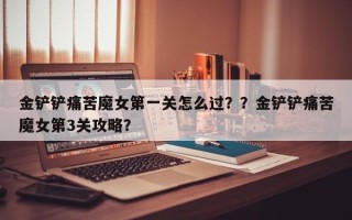 金铲铲痛苦魔女第一关怎么过？？金铲铲痛苦魔女第3关攻略？