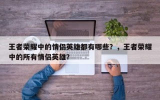 王者荣耀中的情侣英雄都有哪些？，王者荣耀中的所有情侣英雄？