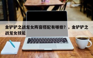金铲铲之战龙女阵容搭配有哪些？，金铲铲之战龙女技能