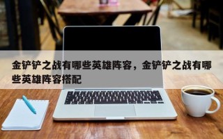 金铲铲之战有哪些英雄阵容，金铲铲之战有哪些英雄阵容搭配