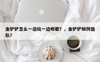 金铲铲怎么一边玩一边听歌？，金铲铲如何组队？