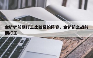 金铲铲前期打工比较强的阵容，金铲铲之战前期打工