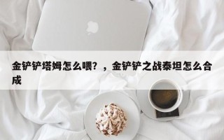 金铲铲塔姆怎么喂？，金铲铲之战泰坦怎么合成