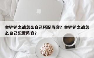 金铲铲之战怎么自己搭配阵容？金铲铲之战怎么自己配置阵容？