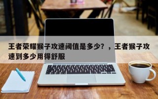 王者荣耀猴子攻速阈值是多少？，王者猴子攻速到多少用得舒服