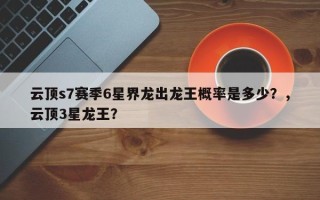 云顶s7赛季6星界龙出龙王概率是多少？，云顶3星龙王？